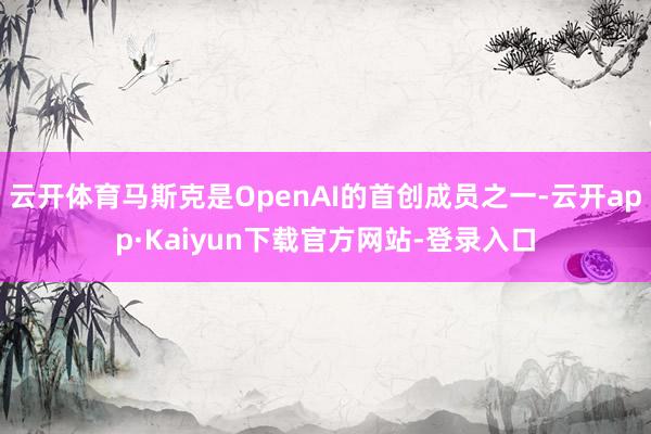 云开体育马斯克是OpenAI的首创成员之一-云开app·Kaiyun下载官方网站-登录入口