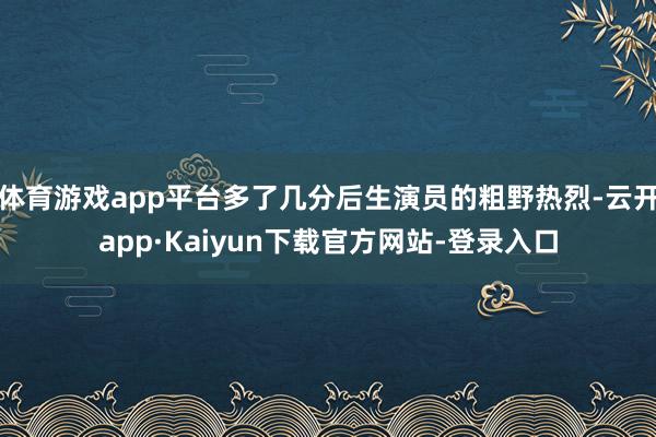 体育游戏app平台多了几分后生演员的粗野热烈-云开app·Kaiyun下载官方网站-登录入口