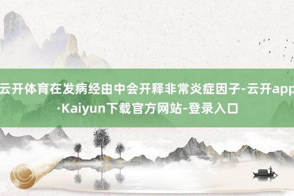 云开体育在发病经由中会开释非常炎症因子-云开app·Kaiyun下载官方网站-登录入口