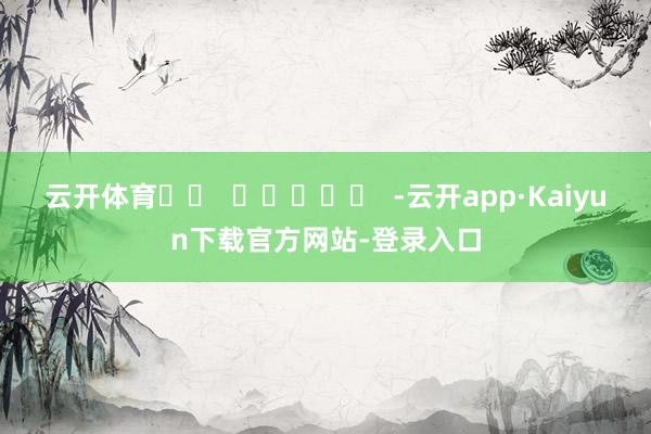 云开体育		  					  -云开app·Kaiyun下载官方网站-登录入口