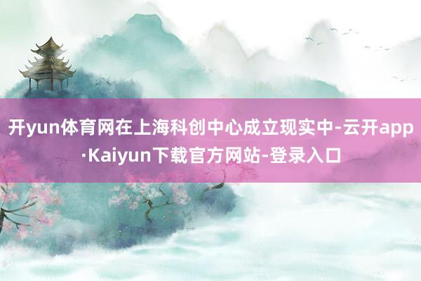 开yun体育网在上海科创中心成立现实中-云开app·Kaiyun下载官方网站-登录入口