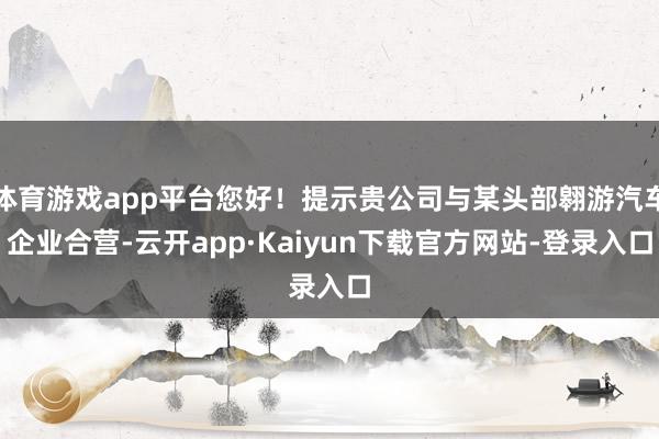 体育游戏app平台您好！提示贵公司与某头部翱游汽车企业合营-云开app·Kaiyun下载官方网站-登录入口