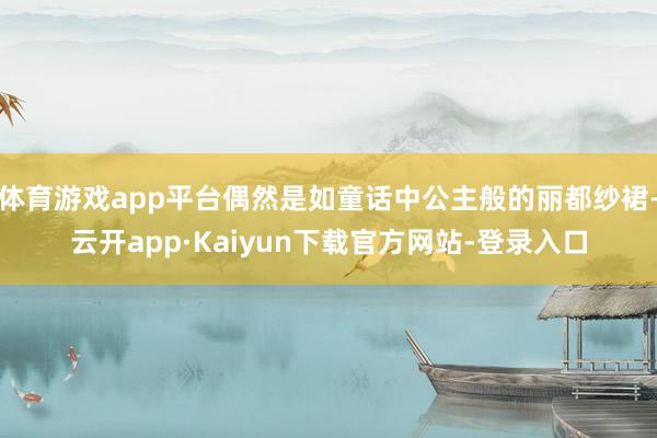 体育游戏app平台偶然是如童话中公主般的丽都纱裙-云开app·Kaiyun下载官方网站-登录入口
