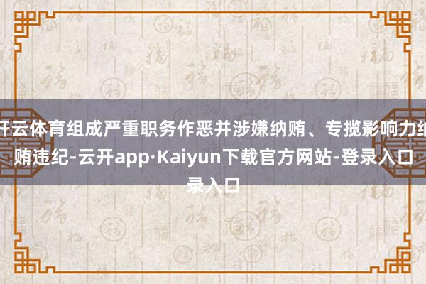 开云体育组成严重职务作恶并涉嫌纳贿、专揽影响力纳贿违纪-云开app·Kaiyun下载官方网站-登录入口