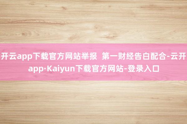开云app下载官方网站举报  第一财经告白配合-云开app·Kaiyun下载官方网站-登录入口