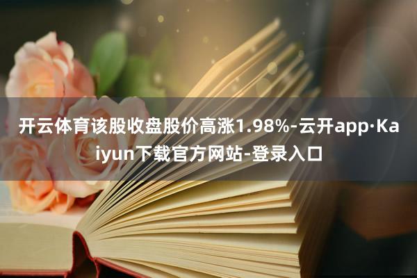 开云体育该股收盘股价高涨1.98%-云开app·Kaiyun下载官方网站-登录入口