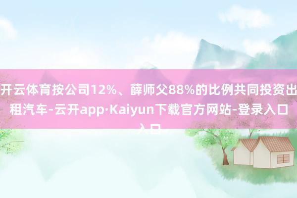 开云体育按公司12%、薛师父88%的比例共同投资出租汽车-云开app·Kaiyun下载官方网站-登录入口