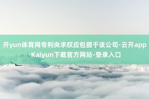 开yun体育网专利央求权应包摄于该公司-云开app·Kaiyun下载官方网站-登录入口