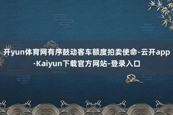 开yun体育网有序鼓动客车额度拍卖使命-云开app·Kaiyun下载官方网站-登录入口