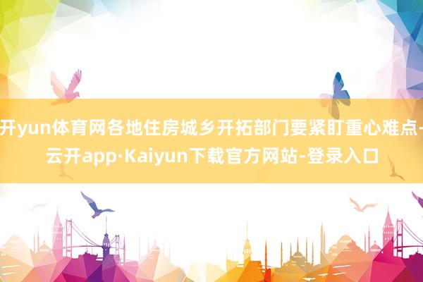 开yun体育网各地住房城乡开拓部门要紧盯重心难点-云开app·Kaiyun下载官方网站-登录入口