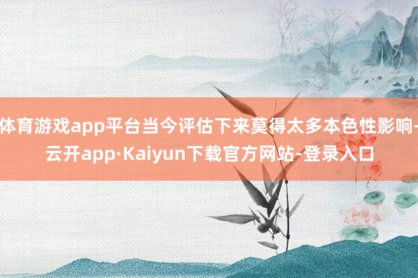 体育游戏app平台当今评估下来莫得太多本色性影响-云开app·Kaiyun下载官方网站-登录入口