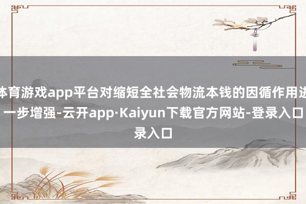 体育游戏app平台对缩短全社会物流本钱的因循作用进一步增强-云开app·Kaiyun下载官方网站-登录入口
