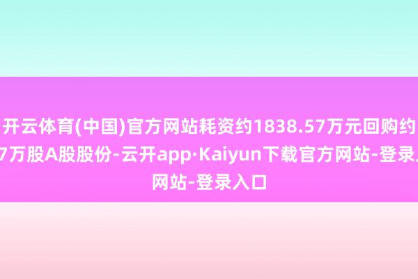 开云体育(中国)官方网站耗资约1838.57万元回购约48.7万股A股股份-云开app·Kaiyun下载官方网站-登录入口