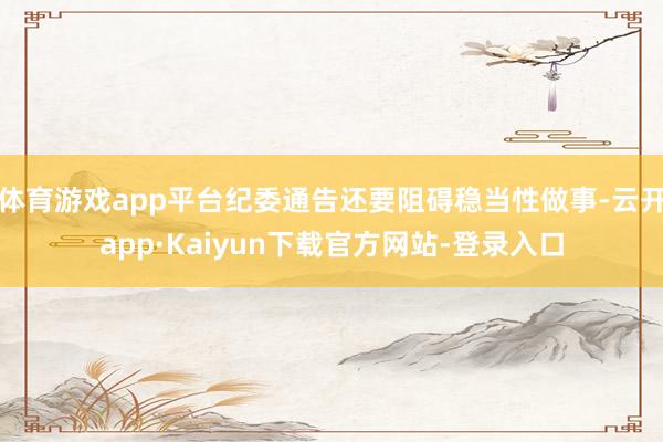 体育游戏app平台纪委通告还要阻碍稳当性做事-云开app·Kaiyun下载官方网站-登录入口