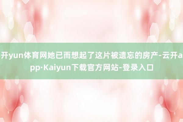 开yun体育网她已而想起了这片被遗忘的房产-云开app·Kaiyun下载官方网站-登录入口