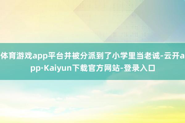 体育游戏app平台并被分派到了小学里当老诚-云开app·Kaiyun下载官方网站-登录入口