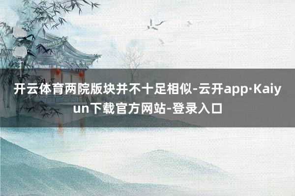 开云体育两院版块并不十足相似-云开app·Kaiyun下载官方网站-登录入口