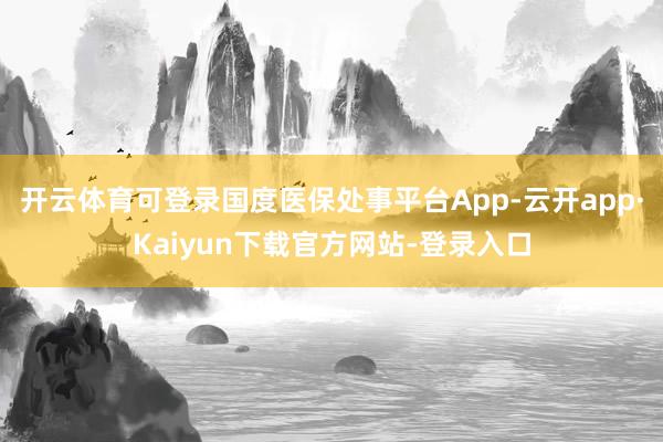 开云体育可登录国度医保处事平台App-云开app·Kaiyun下载官方网站-登录入口