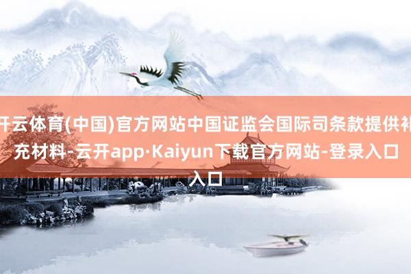 开云体育(中国)官方网站中国证监会国际司条款提供补充材料-云开app·Kaiyun下载官方网站-登录入口