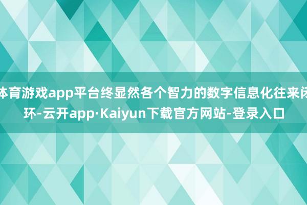 体育游戏app平台终显然各个智力的数字信息化往来闭环-云开app·Kaiyun下载官方网站-登录入口
