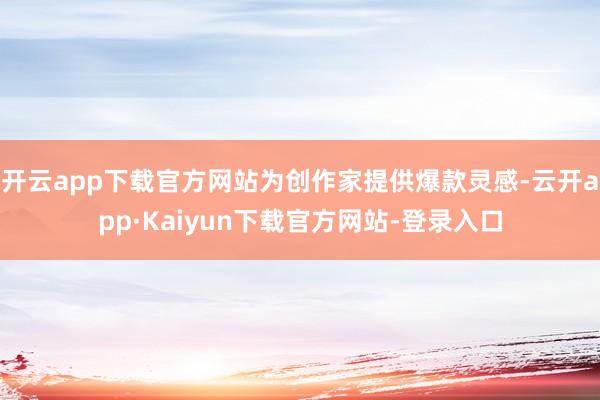 开云app下载官方网站为创作家提供爆款灵感-云开app·Kaiyun下载官方网站-登录入口