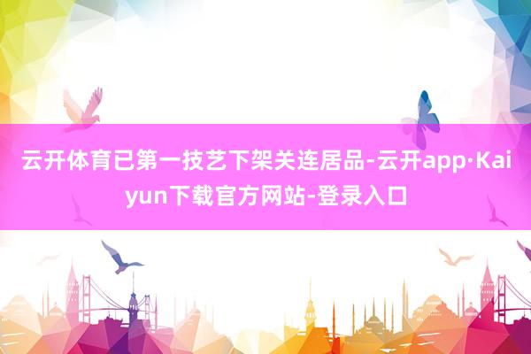 云开体育已第一技艺下架关连居品-云开app·Kaiyun下载官方网站-登录入口