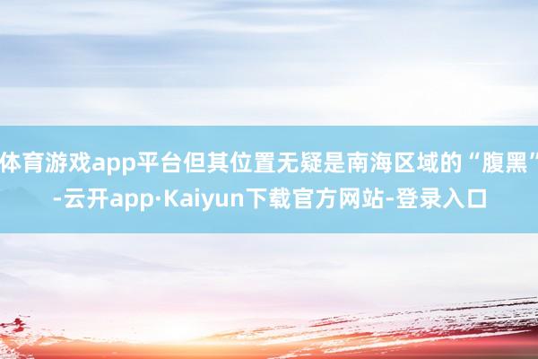 体育游戏app平台但其位置无疑是南海区域的“腹黑”-云开app·Kaiyun下载官方网站-登录入口