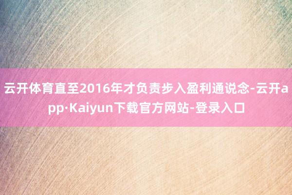 云开体育直至2016年才负责步入盈利通说念-云开app·Kaiyun下载官方网站-登录入口