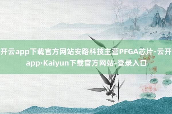 开云app下载官方网站安路科技主营PFGA芯片-云开app·Kaiyun下载官方网站-登录入口
