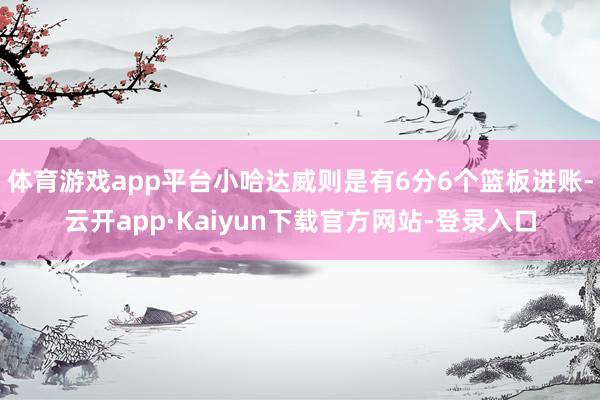体育游戏app平台小哈达威则是有6分6个篮板进账-云开app·Kaiyun下载官方网站-登录入口