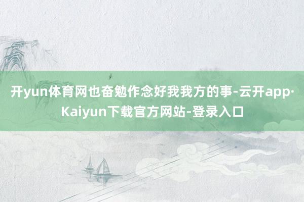 开yun体育网也奋勉作念好我我方的事-云开app·Kaiyun下载官方网站-登录入口