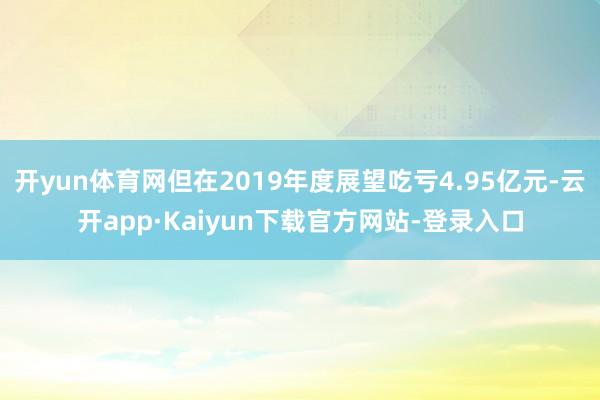 开yun体育网但在2019年度展望吃亏4.95亿元-云开app·Kaiyun下载官方网站-登录入口