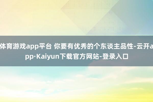 体育游戏app平台 你要有优秀的个东谈主品性-云开app·Kaiyun下载官方网站-登录入口