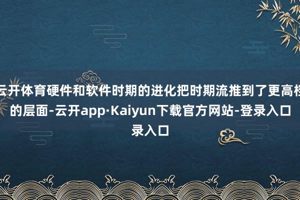 云开体育硬件和软件时期的进化把时期流推到了更高档的层面-云开app·Kaiyun下载官方网站-登录入口