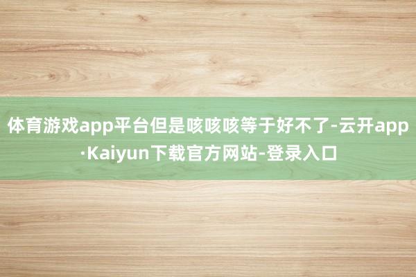 体育游戏app平台但是咳咳咳等于好不了-云开app·Kaiyun下载官方网站-登录入口