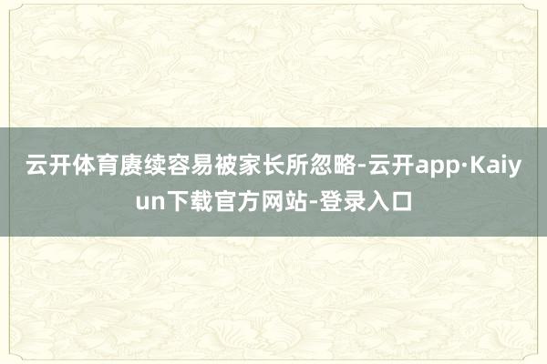 云开体育赓续容易被家长所忽略-云开app·Kaiyun下载官方网站-登录入口