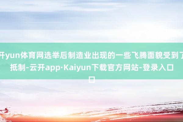 开yun体育网选举后制造业出现的一些飞腾面貌受到了抵制-云开app·Kaiyun下载官方网站-登录入口