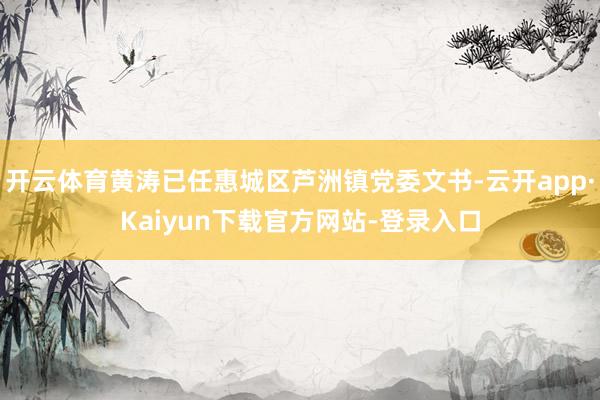 开云体育黄涛已任惠城区芦洲镇党委文书-云开app·Kaiyun下载官方网站-登录入口