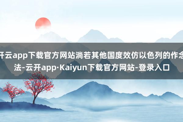 开云app下载官方网站淌若其他国度效仿以色列的作念法-云开app·Kaiyun下载官方网站-登录入口