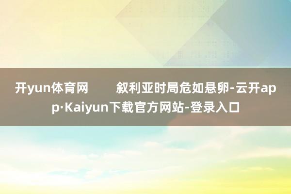 开yun体育网        叙利亚时局危如悬卵-云开app·Kaiyun下载官方网站-登录入口