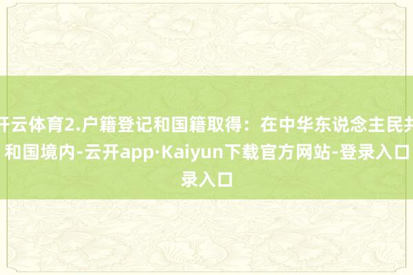 开云体育2.户籍登记和国籍取得：在中华东说念主民共和国境内-云开app·Kaiyun下载官方网站-登录入口