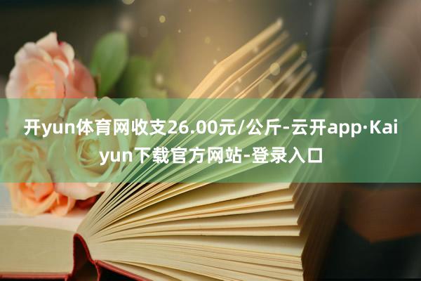 开yun体育网收支26.00元/公斤-云开app·Kaiyun下载官方网站-登录入口