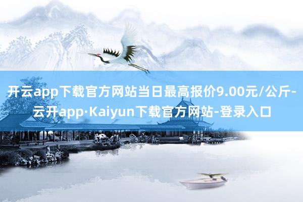 开云app下载官方网站当日最高报价9.00元/公斤-云开app·Kaiyun下载官方网站-登录入口