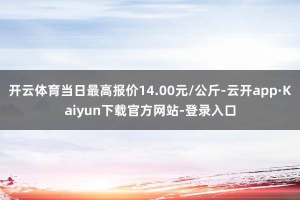 开云体育当日最高报价14.00元/公斤-云开app·Kaiyun下载官方网站-登录入口