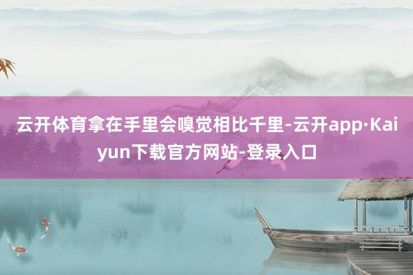 云开体育拿在手里会嗅觉相比千里-云开app·Kaiyun下载官方网站-登录入口