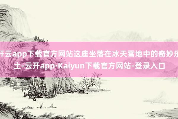 开云app下载官方网站这座坐落在冰天雪地中的奇妙乐土-云开app·Kaiyun下载官方网站-登录入口