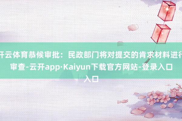 开云体育恭候审批：民政部门将对提交的肯求材料进行审查-云开app·Kaiyun下载官方网站-登录入口