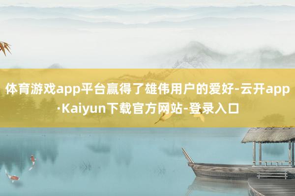 体育游戏app平台赢得了雄伟用户的爱好-云开app·Kaiyun下载官方网站-登录入口