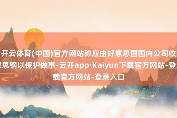 开云体育(中国)官方网站称应由好意思国国内公司收购好意思钢以保护做事-云开app·Kaiyun下载官方网站-登录入口