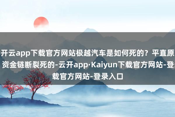 开云app下载官方网站极越汽车是如何死的?平直原因是:资金链断裂死的-云开app·Kaiyun下载官方网站-登录入口